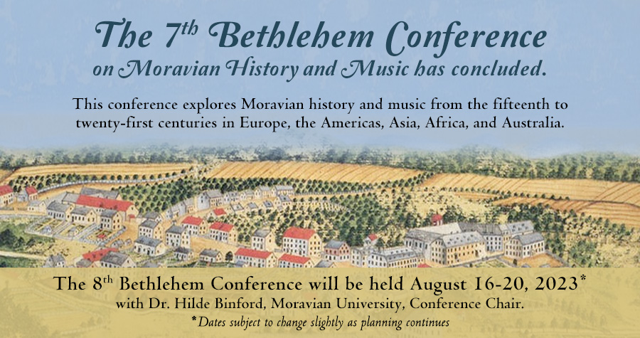 The 7th Bethlehem Conference on Moravian History and Music has concluded. This conference explores Moravian history and music from the fifteenth to twenty-first centuries in Europe, the Americas, Asia, Africa, and Australia. The 8th Bethlehem Conference will be held August 16-20, 2023 with Dr. Hilde Binford, Moravian University, Conference Chair. Dates subject to change slightly as planning continues.